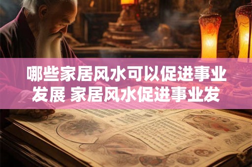 哪些家居风水可以促进事业发展 家居风水促进事业发展