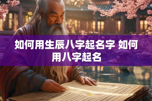 如何用生辰八字起名字 如何用八字起名