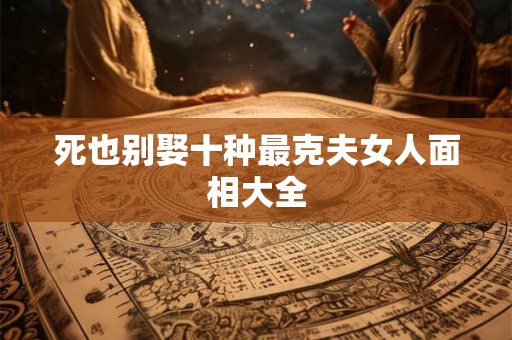死也别娶十种最克夫女人面相大全