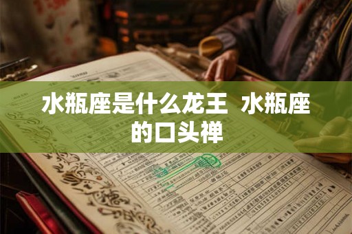 水瓶座是什么龙王 水瓶座的口头禅 水瓶座是什么龙王 水瓶座的口头禅