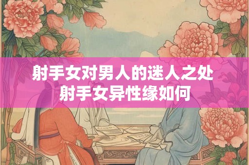 射手女对男人的迷人之处 射手女异性缘如何