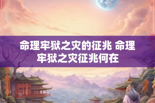 命理牢狱之灾的征兆 命理牢狱之灾征兆何在