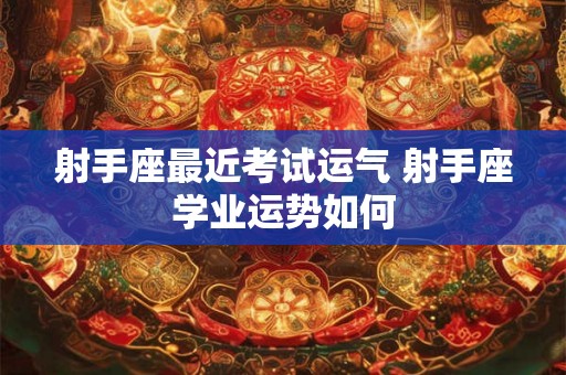 射手座最近考试运气 射手座学业运势如何