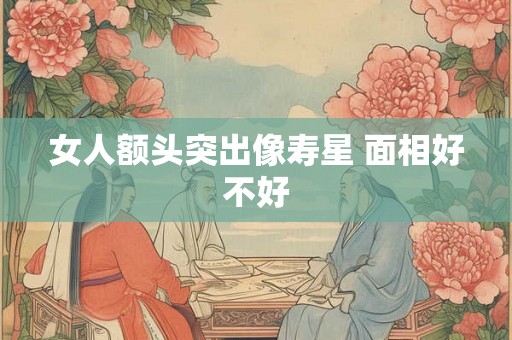 女人额头突出像寿星 面相好不好