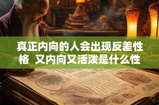 真正内向的人会出现反差性格  又内向又活泼是什么性格