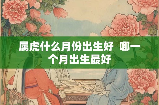 属虎什么月份出生好  哪一个月出生最好