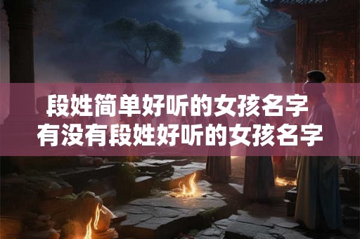 段姓简单好听的女孩名字 有没有段姓好听的女孩名字推荐