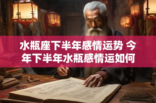 水瓶座下半年感情运势 今年下半年水瓶感情运如何 水瓶座下半年感情运势 今年下半年水瓶感情运如何