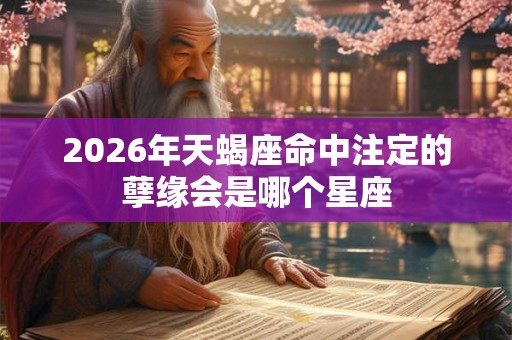 2026年天蝎座命中注定的孽缘会是哪个星座