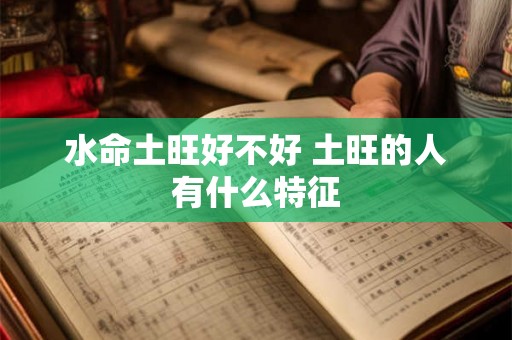水命土旺好不好 土旺的人有什么特征