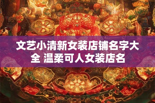 文艺小清新女装店铺名字大全 温柔可人女装店名