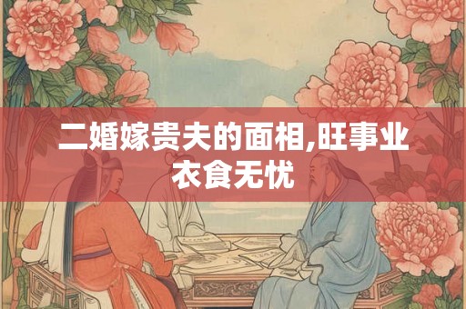 二婚嫁贵夫的面相,旺事业衣食无忧
