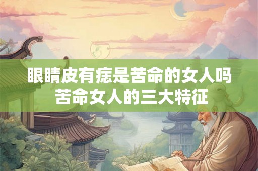 眼睛皮有痣是苦命的女人吗 苦命女人的三大特征