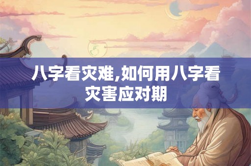 八字看灾难,如何用八字看灾害应对期