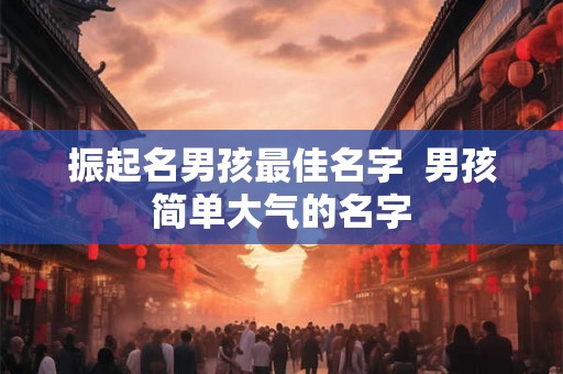 振起名男孩最佳名字  男孩简单大气的名字