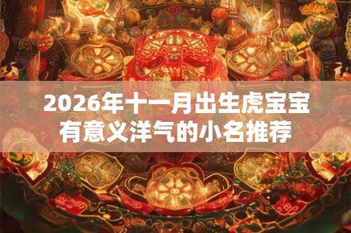 2026年十一月出生虎宝宝有意义洋气的小名推荐