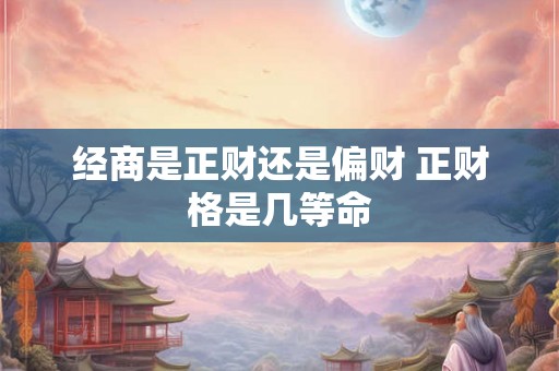 经商是正财还是偏财 正财格是几等命 经商是正财还是偏财 正财格是几等命