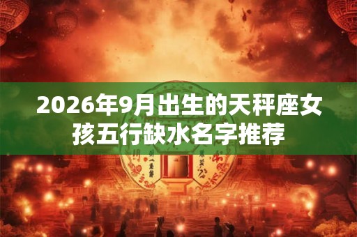 2026年9月出生的天秤座女孩五行缺水名字推荐 2026年9月出生的天秤座女孩五行缺水名字推荐
