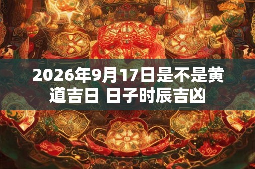 2026年9月17日是不是黄道吉日 日子时辰吉凶