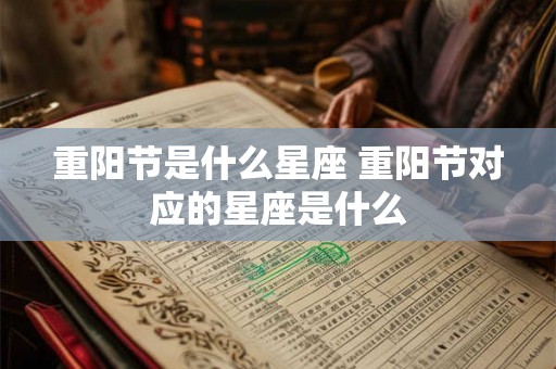 重阳节是什么星座 重阳节对应的星座是什么 重阳节是什么星座 重阳节对应的星座是什么