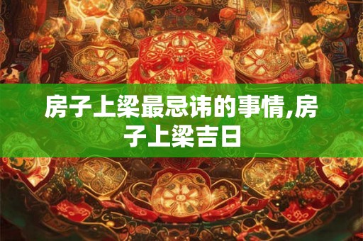 房子上梁最忌讳的事情,房子上梁吉日
