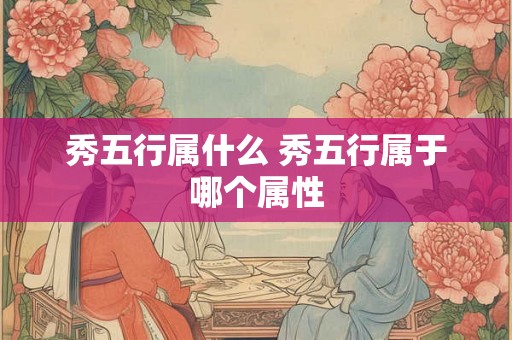 秀五行属什么 秀五行属于哪个属性