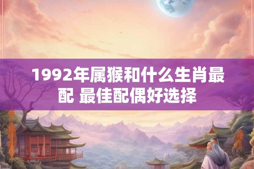 1992年属猴和什么生肖最配 最佳配偶好选择