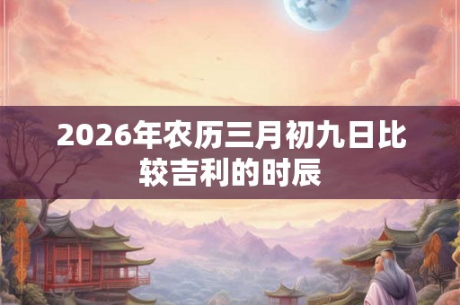 2026年农历三月初九日比较吉利的时辰