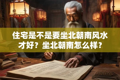 住宅是不是要坐北朝南风水才好?坐北朝南怎么样? 住宅是不是要坐北朝南风水才好?坐北朝南怎么样?