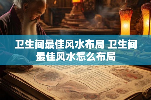 卫生间最佳风水布局 卫生间最佳风水怎么布局
