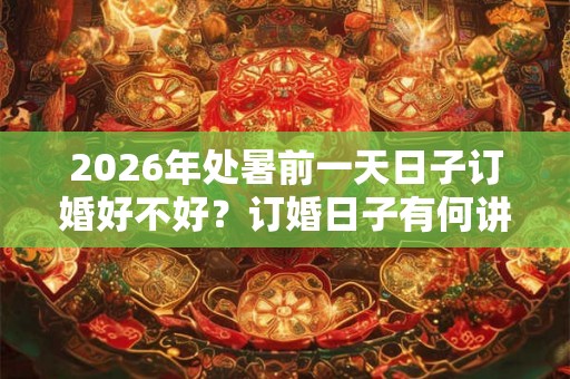 2026年处暑前一天日子订婚好不好？订婚日子有何讲究？