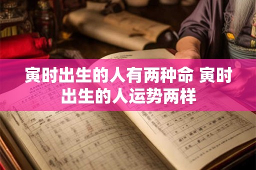 寅时出生的人有两种命 寅时出生的人运势两样