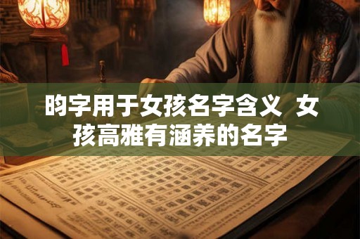 昀字用于女孩名字含义 女孩高雅有涵养的名字 昀字用于女孩名字含义 女孩高雅有涵养的名字