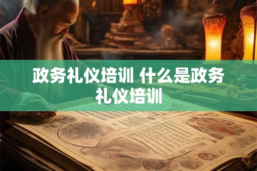政务礼仪培训 什么是政务礼仪培训 政务礼仪培训 什么是政务礼仪培训