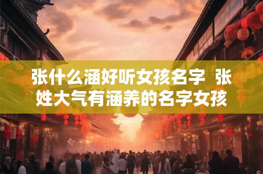 张什么涵好听女孩名字 张姓大气有涵养的名字女孩 张什么涵好听女孩名字 张姓大气有涵养的名字女孩