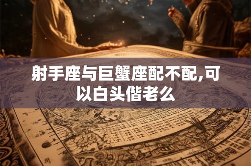 射手座与巨蟹座配不配,可以白头偕老么 射手座与巨蟹座配不配,可以白头偕老么