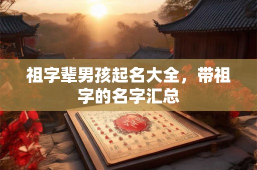 祖字辈男孩起名大全，带祖字的名字汇总