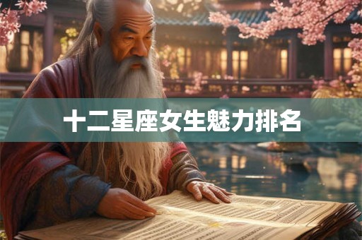 十二星座女生魅力排名 十二星座女生魅力排名