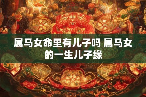 属马女命里有儿子吗 属马女的一生儿子缘