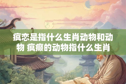 疯恋是指什么生肖动物和动物 疯癫的动物指什么生肖
