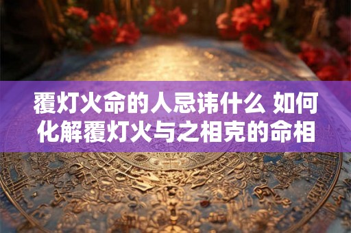 覆灯火命的人忌讳什么 如何化解覆灯火与之相克的命相