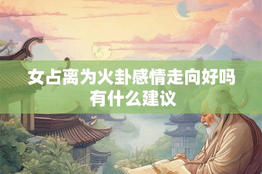 女占离为火卦感情走向好吗 有什么建议