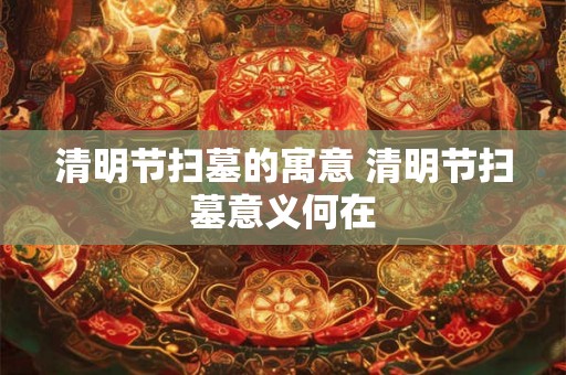 清明节扫墓的寓意 清明节扫墓意义何在 清明节扫墓的寓意 清明节扫墓意义何在