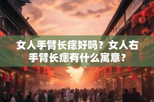 女人手臂长痣好吗？女人右手臂长痣有什么寓意？