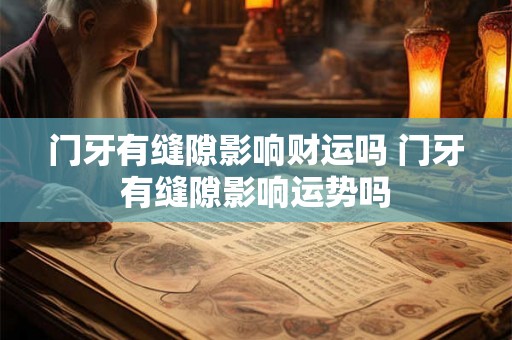 门牙有缝隙影响财运吗 门牙有缝隙影响运势吗
