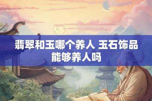 翡翠和玉哪个养人 玉石饰品能够养人吗