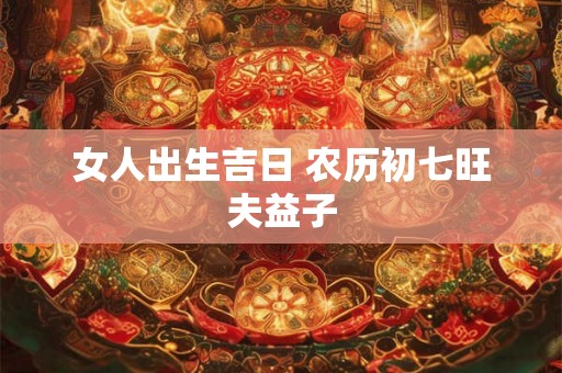 女人出生吉日 农历初七旺夫益子