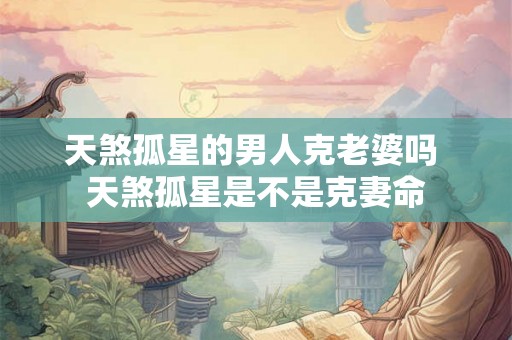 天煞孤星的男人克老婆吗 天煞孤星是不是克妻命