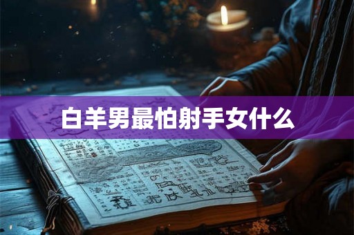 白羊男最怕射手女什么