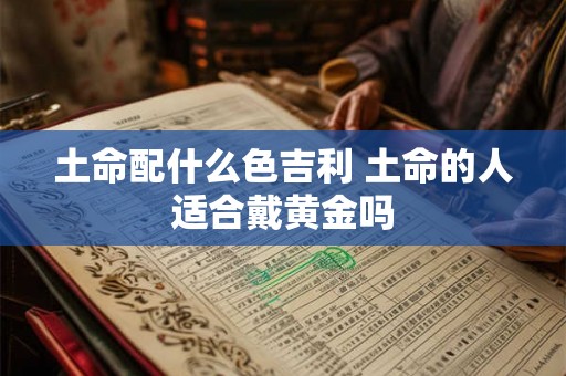土命配什么色吉利 土命的人适合戴黄金吗